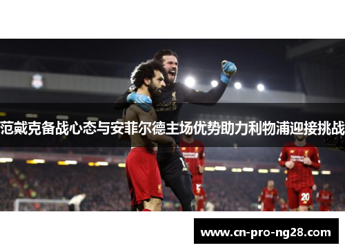 范戴克备战心态与安菲尔德主场优势助力利物浦迎接挑战