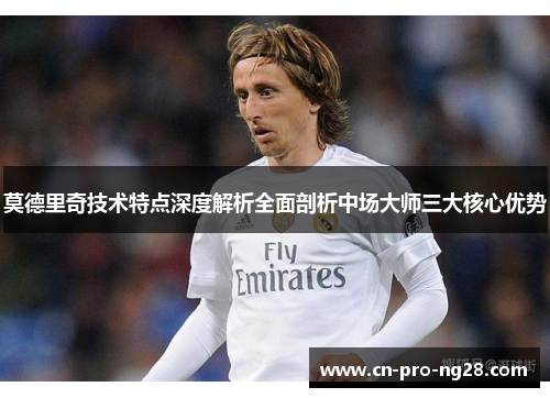 莫德里奇技术特点深度解析全面剖析中场大师三大核心优势