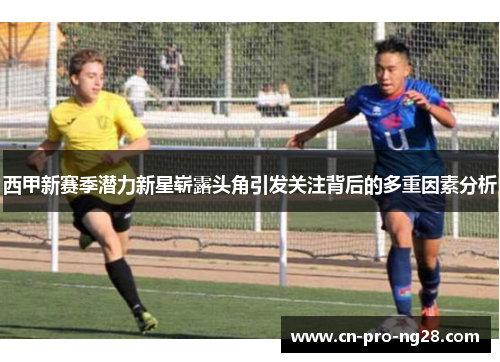 西甲新赛季潜力新星崭露头角引发关注背后的多重因素分析