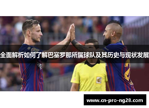 全面解析如何了解巴塞罗那所属球队及其历史与现状发展