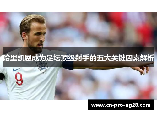 哈里凯恩成为足坛顶级射手的五大关键因素解析