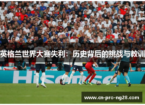 英格兰世界大赛失利：历史背后的挑战与教训