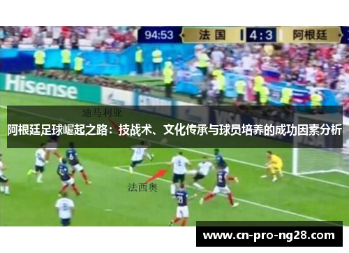 阿根廷足球崛起之路：技战术、文化传承与球员培养的成功因素分析