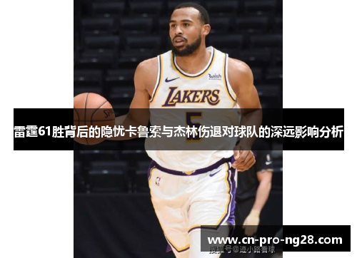 雷霆61胜背后的隐忧卡鲁索与杰林伤退对球队的深远影响分析