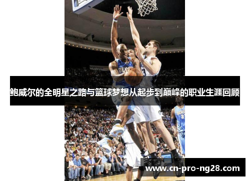 鲍威尔的全明星之路与篮球梦想从起步到巅峰的职业生涯回顾