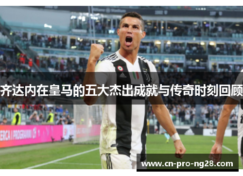 齐达内在皇马的五大杰出成就与传奇时刻回顾