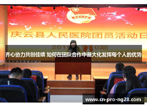 齐心协力共创佳绩 如何在团队合作中最大化发挥每个人的优势