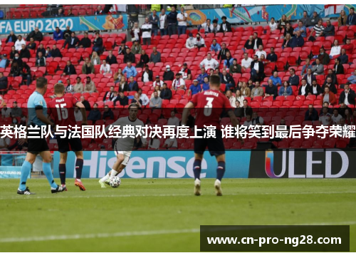 英格兰队与法国队经典对决再度上演 谁将笑到最后争夺荣耀