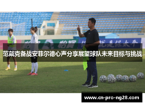 范戴克备战安菲尔德心声分享展望球队未来目标与挑战