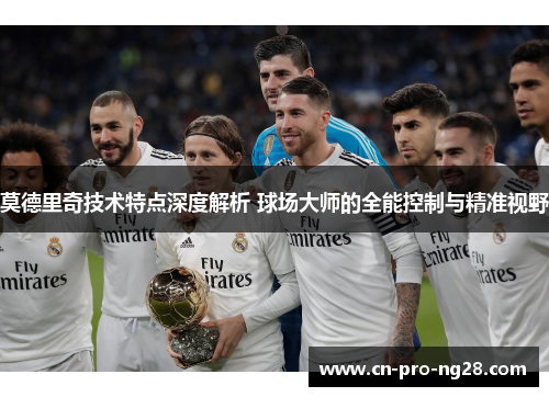 莫德里奇技术特点深度解析 球场大师的全能控制与精准视野