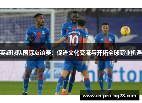 英超球队国际友谊赛：促进文化交流与开拓全球商业机遇