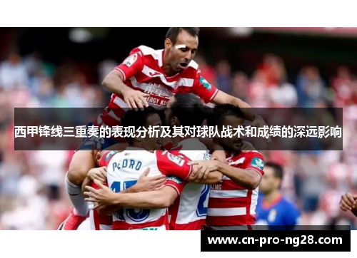 西甲锋线三重奏的表现分析及其对球队战术和成绩的深远影响