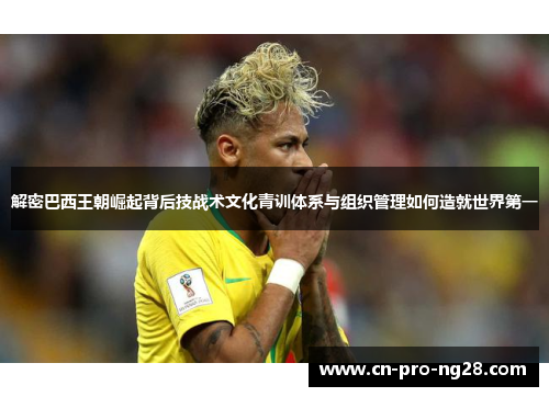 解密巴西王朝崛起背后技战术文化青训体系与组织管理如何造就世界第一