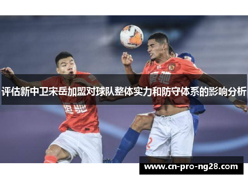 评估新中卫宋岳加盟对球队整体实力和防守体系的影响分析