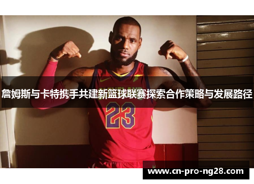 詹姆斯与卡特携手共建新篮球联赛探索合作策略与发展路径