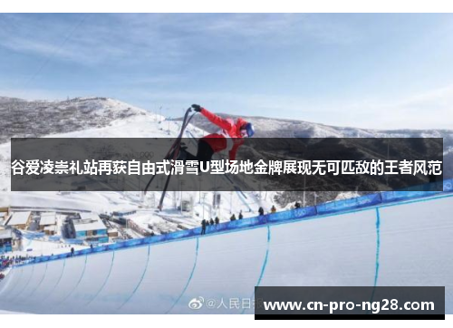 谷爱凌崇礼站再获自由式滑雪U型场地金牌展现无可匹敌的王者风范