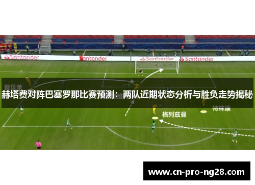赫塔费对阵巴塞罗那比赛预测：两队近期状态分析与胜负走势揭秘