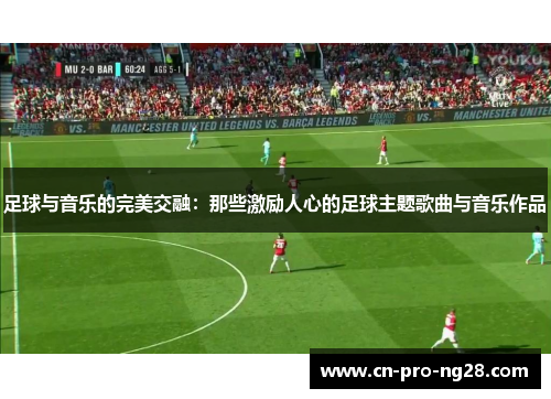 足球与音乐的完美交融：那些激励人心的足球主题歌曲与音乐作品