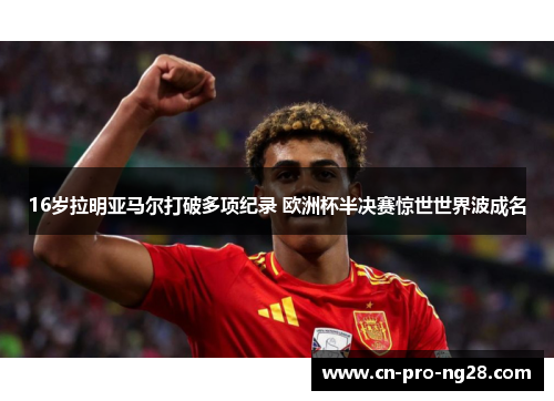 16岁拉明亚马尔打破多项纪录 欧洲杯半决赛惊世世界波成名