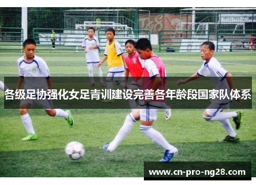 各级足协强化女足青训建设完善各年龄段国家队体系