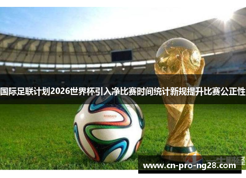 国际足联计划2026世界杯引入净比赛时间统计新规提升比赛公正性