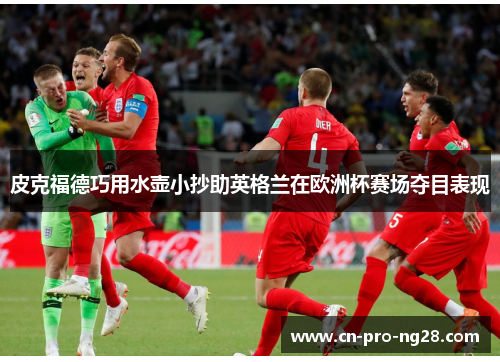 皮克福德巧用水壶小抄助英格兰在欧洲杯赛场夺目表现