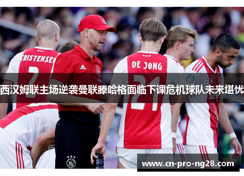 西汉姆联主场逆袭曼联滕哈格面临下课危机球队未来堪忧