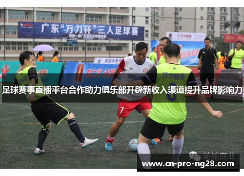 足球赛事直播平台合作助力俱乐部开辟新收入渠道提升品牌影响力