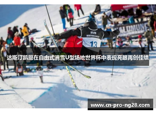 达斯汀凯恩在自由式滑雪U型场地世界杯中表现亮眼再创佳绩