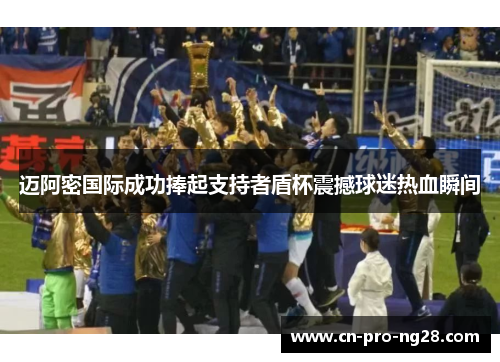 迈阿密国际成功捧起支持者盾杯震撼球迷热血瞬间