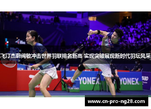 飞汀杰蔚阀敏冲击世界羽联排名新高 实现突破展现新时代羽坛风采